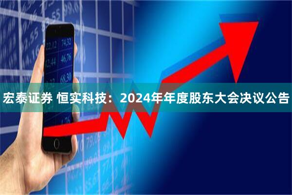 宏泰证券 恒实科技：2024年年度股东大会决议公告