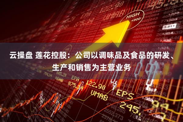 云操盘 莲花控股：公司以调味品及食品的研发、生产和销售为主营业务