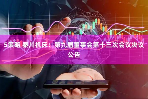5策略 秦川机床：第九届董事会第十三次会议决议公告