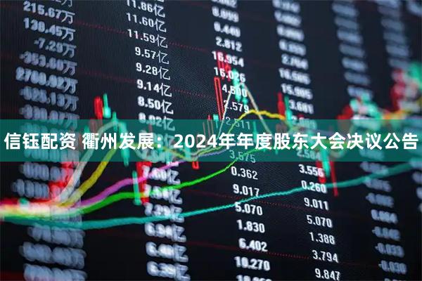 信钰配资 衢州发展：2024年年度股东大会决议公告