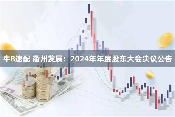 牛8速配 衢州发展：2024年年度股东大会决议公告