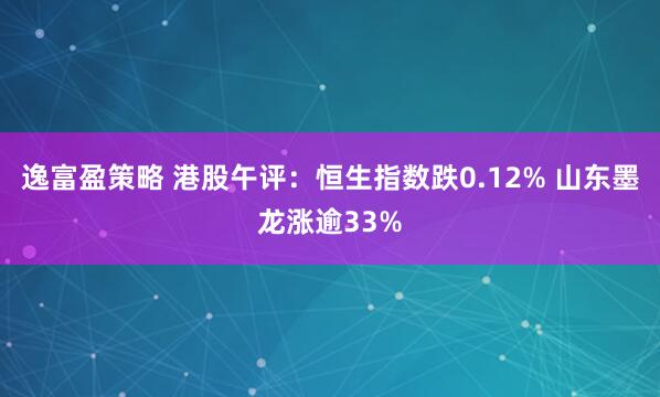 逸富盈策略 港股午评：恒生指数跌0.12% 山东墨龙涨逾33%
