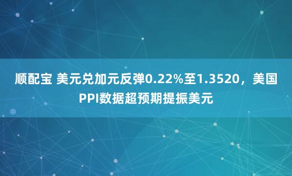 顺配宝 美元兑加元反弹0.22%至1.3520，美国PPI数据超预期提振美元