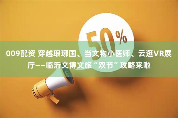 009配资 穿越琅琊国、当文物小医师、云逛VR展厅——临沂文博文旅“双节”攻略来啦