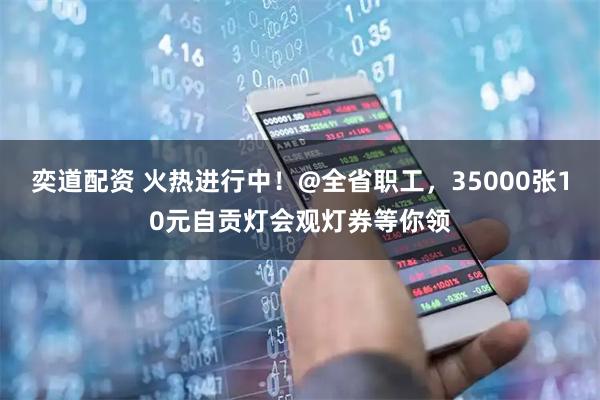奕道配资 火热进行中！@全省职工，35000张10元自贡灯会观灯券等你领