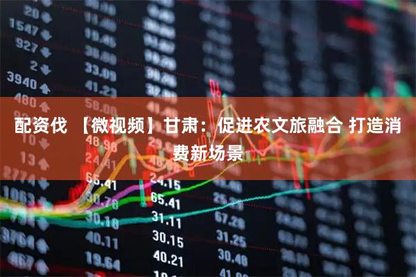 配资伐 【微视频】甘肃：促进农文旅融合 打造消费新场景