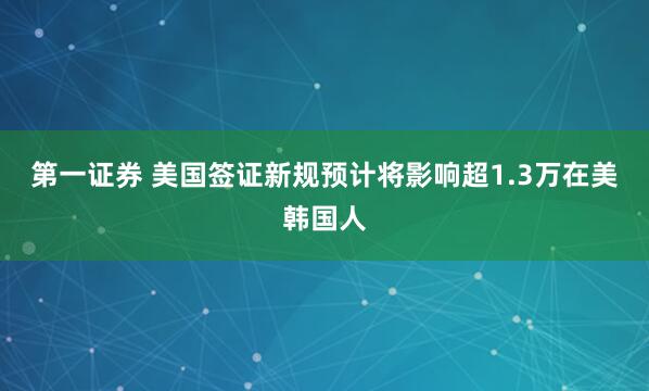 第一证券 美国签证新规预计将影响超1.3万在美韩国人