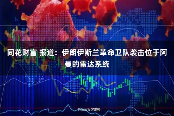 同花财富 报道：伊朗伊斯兰革命卫队袭击位于阿曼的雷达系统
